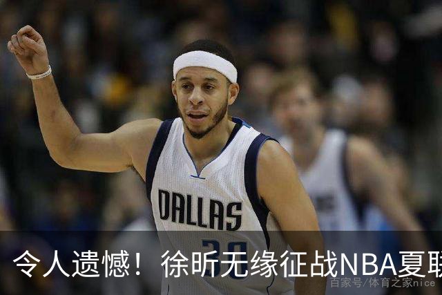 令人遗憾！徐昕无缘征战NBA夏联，原因曝光，球迷惋惜，杜锋躺枪