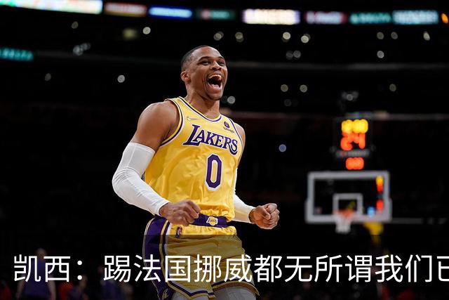 凯西：踢法国挪威都无所谓我们已创造历史 加盟尤文？签我很划算