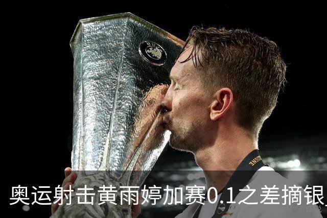 奥运射击黄雨婷加赛0.1之差摘银 平杨倩奥运纪录