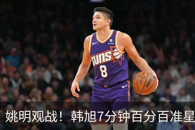 姚明观战！韩旭7分钟百分百准星5+2帽 自由人爆冷大胜联盟第一