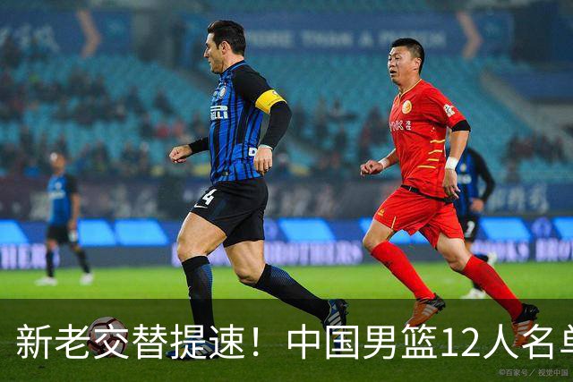 新老交替提速！中国男篮12人名单出炉，王俊杰杨瀚森领衔 徐昕首秀