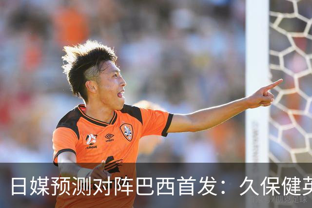 日媒预测对阵巴西首发：久保健英替补 队长板仓滉恐缺阵