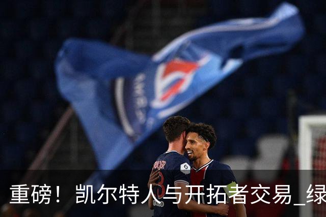 重磅！凯尔特人与开拓者交易 绿军得到霍勒迪