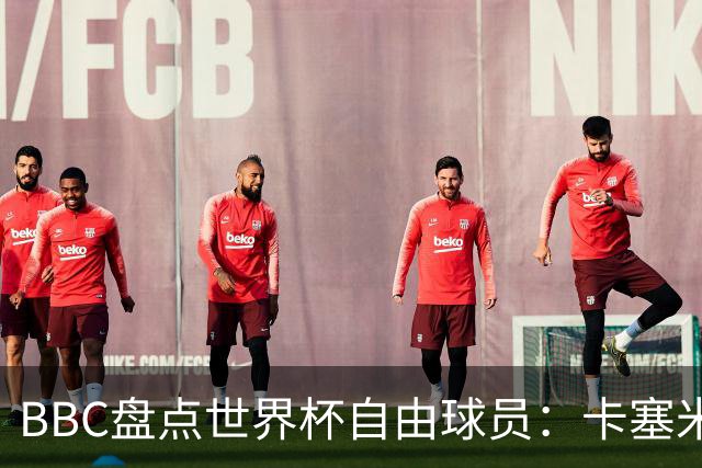 BBC盘点世界杯自由球员：卡塞米罗、莫德里奇、沃齐尼亚在列