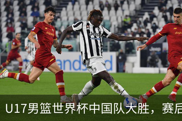 U17男篮世界杯中国队大胜，赛后评分1人最佳2人优秀，最差之人出炉